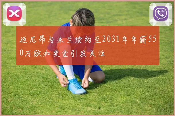 迈尼昂与米兰续约至2031年年薪550万欧加奖金引发关注