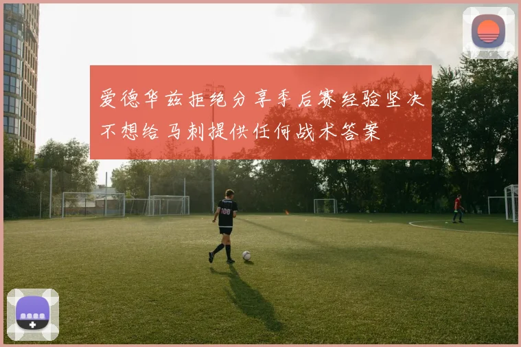 爱德华兹拒绝分享季后赛经验坚决不想给马刺提供任何战术答案