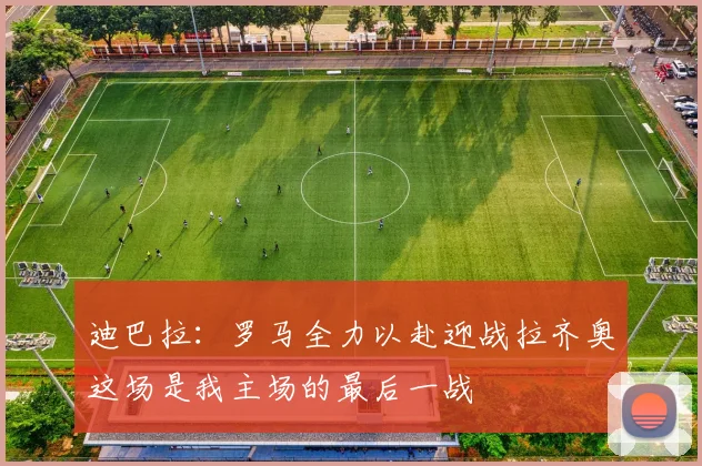 迪巴拉：罗马全力以赴迎战拉齐奥这场是我主场的最后一战