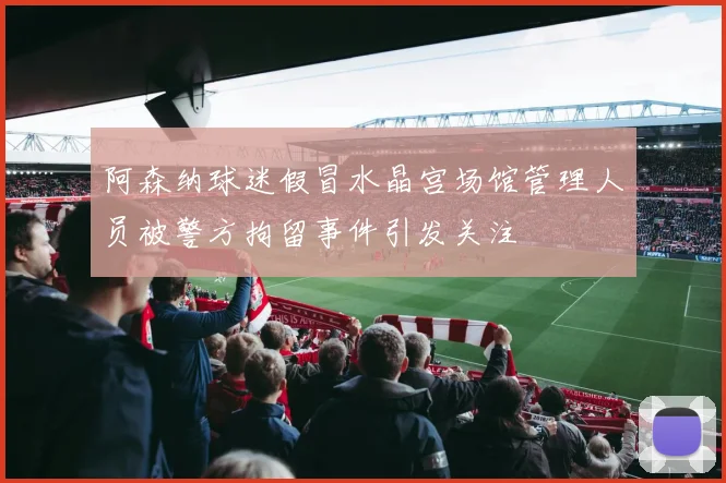 阿森纳球迷假冒水晶宫场馆管理人员被警方拘留事件引发关注
