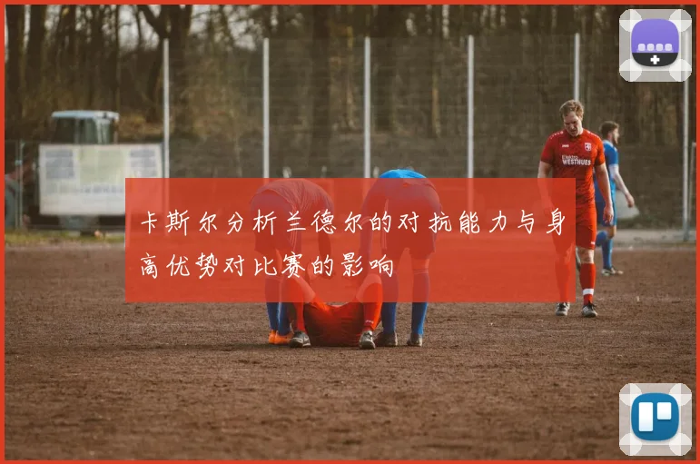 卡斯尔分析兰德尔的对抗能力与身高优势对比赛的影响