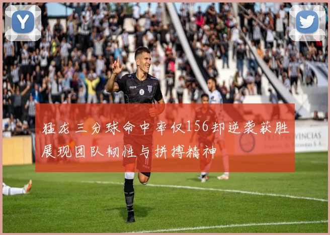 猛龙三分球命中率仅156却逆袭获胜展现团队韧性与拼搏精神