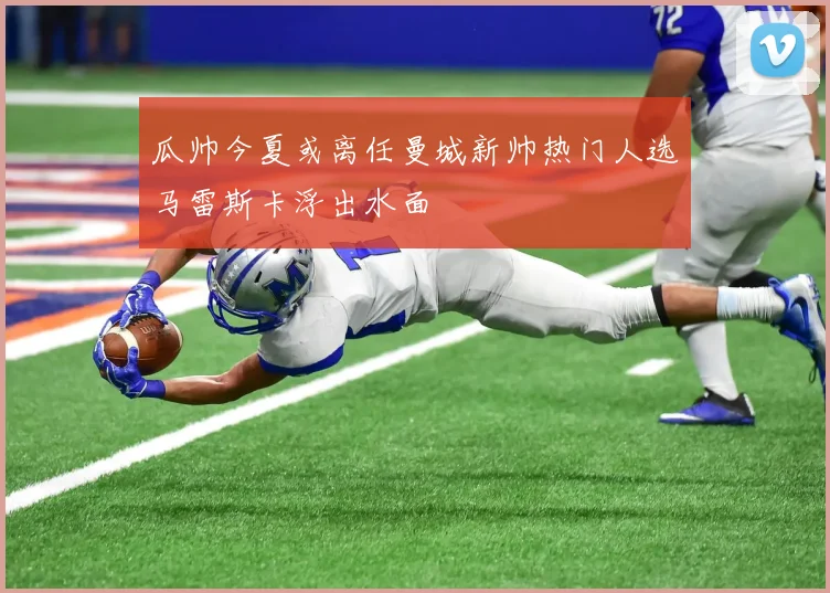 瓜帅今夏或离任曼城新帅热门人选马雷斯卡浮出水面