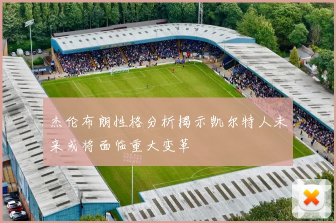 杰伦布朗性格分析揭示凯尔特人未来或将面临重大变革