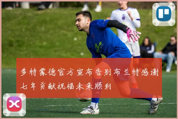 多特蒙德官方宣布告别布兰特感谢七年贡献祝福未来顺利