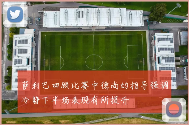 萨利巴回顾比赛中德尚的指导强调冷静下半场表现有所提升