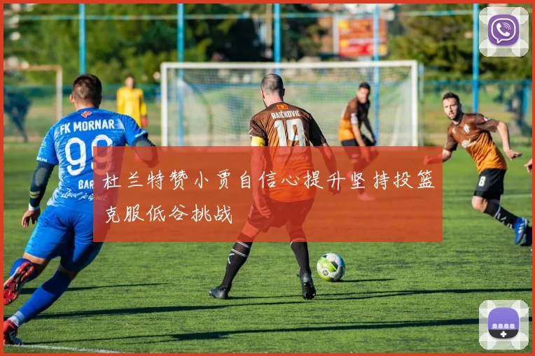 杜兰特赞小贾自信心提升坚持投篮克服低谷挑战