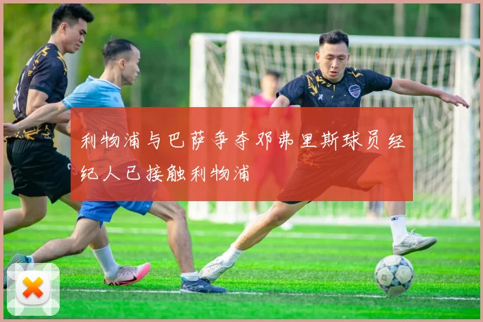 利物浦与巴萨争夺邓弗里斯球员经纪人已接触利物浦