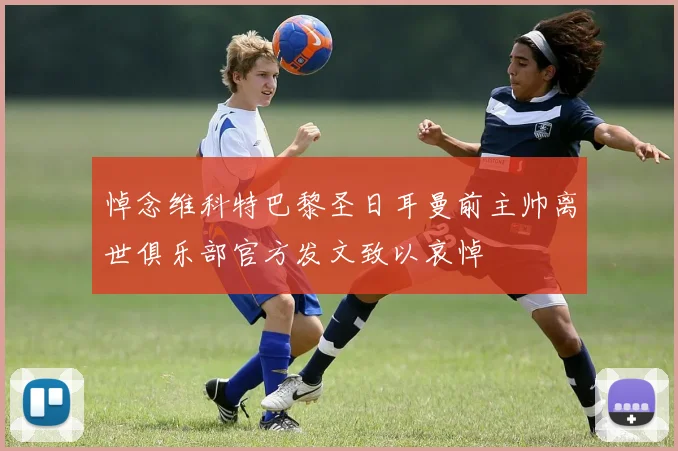 悼念维科特巴黎圣日耳曼前主帅离世俱乐部官方发文致以哀悼