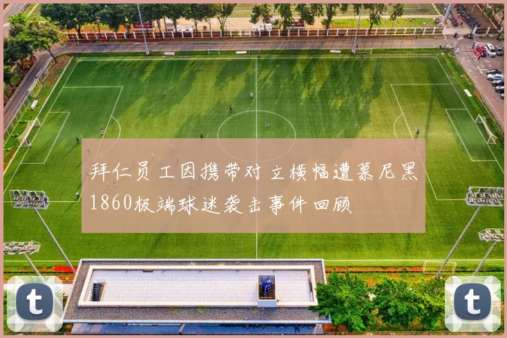 拜仁员工因携带对立横幅遭慕尼黑1860极端球迷袭击事件回顾
