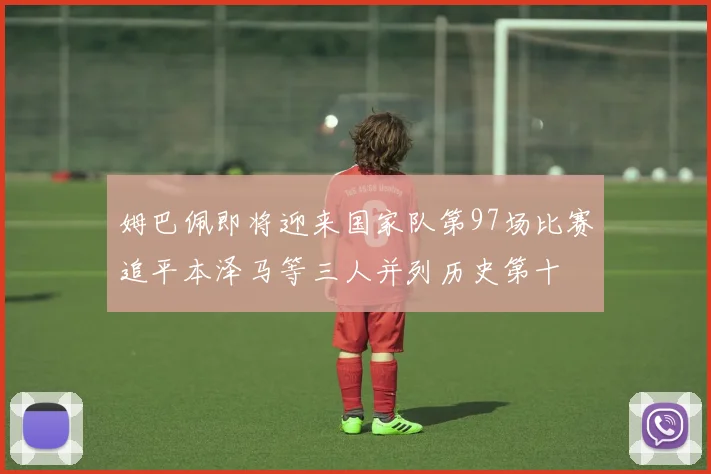 姆巴佩即将迎来国家队第97场比赛追平本泽马等三人并列历史第十