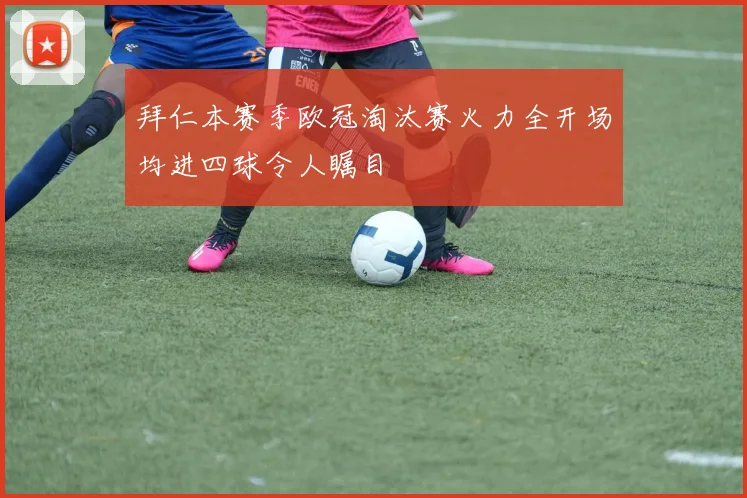 拜仁本赛季欧冠淘汰赛火力全开场均进四球令人瞩目