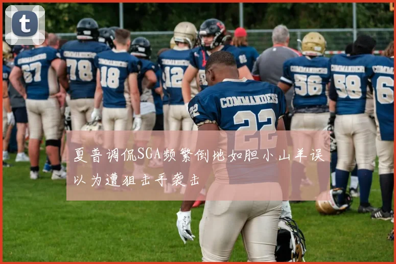 夏普调侃SGA频繁倒地如胆小山羊误以为遭狙击手袭击