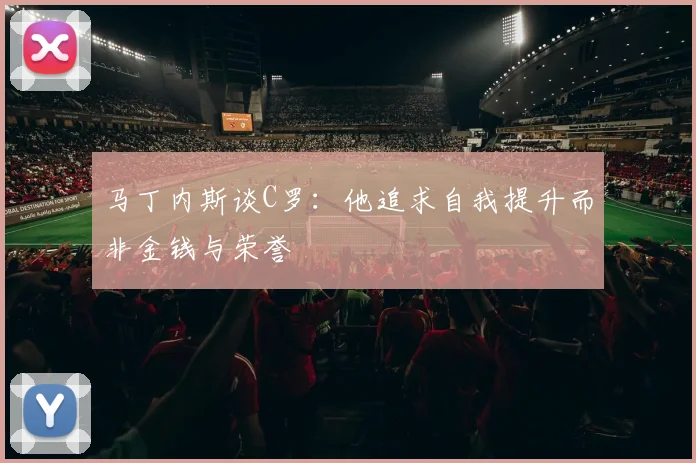 马丁内斯谈C罗：他追求自我提升而非金钱与荣誉